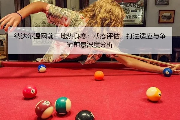 纳达尔温网前草地热身赛：状态评估、打法适应与争冠前景深度分析